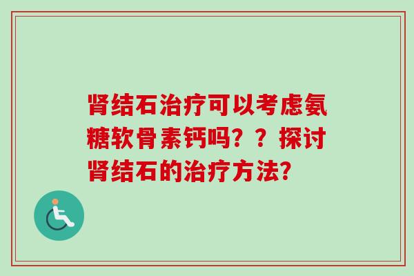 肾结石治疗可以考虑氨糖软骨素钙吗？？探讨肾结石的治疗方法？