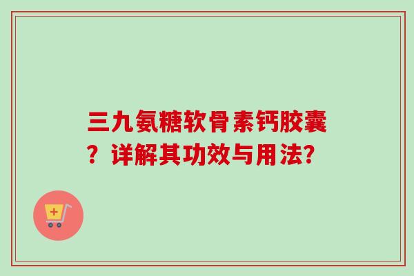 三九氨糖软骨素钙胶囊？详解其功效与用法？