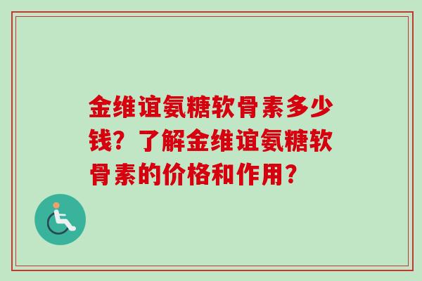 金维谊氨糖软骨素多少钱？了解金维谊氨糖软骨素的价格和作用？