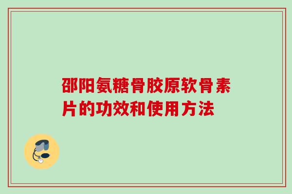 邵阳氨糖骨胶原软骨素片的功效和使用方法