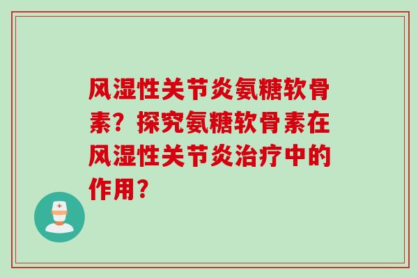 风湿性关节炎氨糖软骨素？探究氨糖软骨素在风湿性关节炎治疗中的作用？
