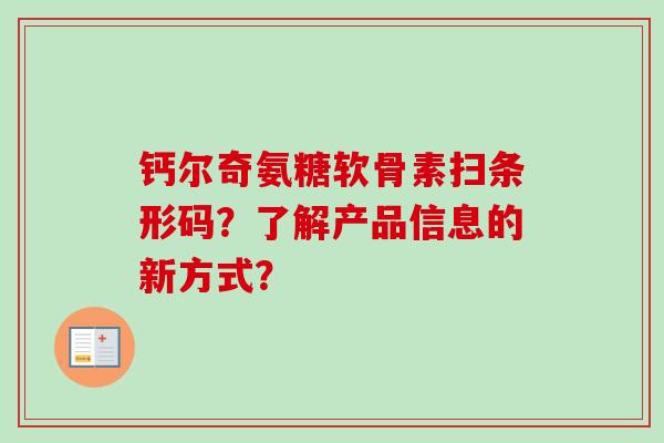 钙尔奇氨糖软骨素扫条形码?了解产品信息的新方式? 钙尔奇氨糖软骨素扫条形码?了解产品信息的新方式?