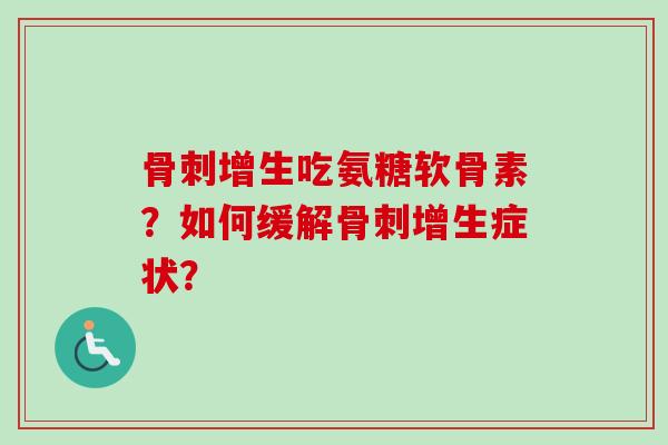 骨刺增生吃氨糖软骨素？如何缓解骨刺增生症状？