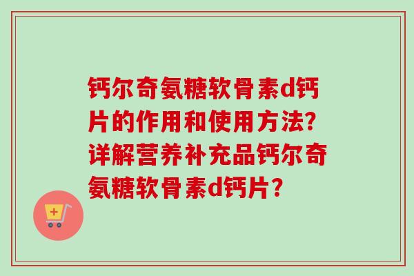 钙尔奇氨糖软骨素d钙片的作用和使用方法?详解营养补充品钙尔奇氨糖软骨素d钙片? 钙尔奇氨糖软骨素d钙片的作用和使用方法?详解营养补充品钙尔奇氨糖软骨素d钙片?