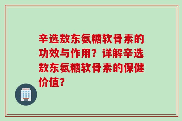 辛选敖东氨糖软骨素的功效与作用？详解辛选敖东氨糖软骨素的保健价值？