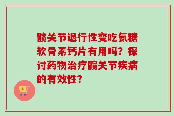 髋关节退行性变吃氨糖软骨素钙片有用吗？探讨药物治疗髋关节疾病的有效性？
