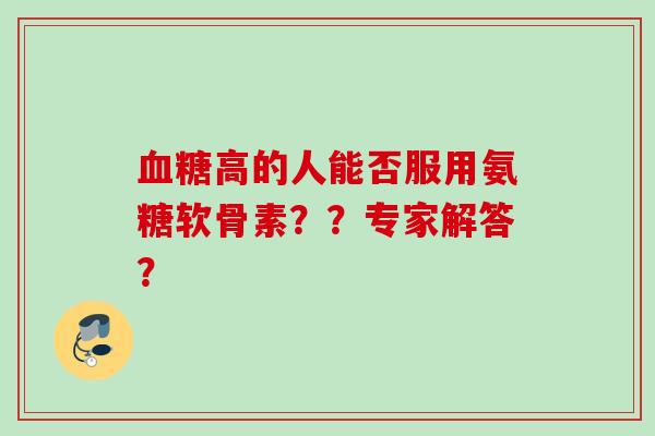 高的人能否服用氨糖软骨素??专家解答? 高的人能否服用氨糖软骨素??专家解答?