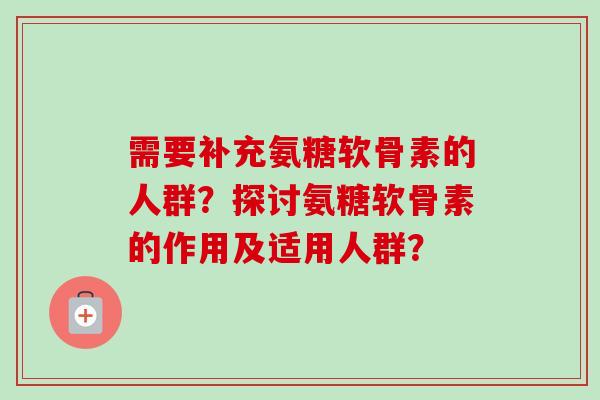 需要补充氨糖软骨素的人群？探讨氨糖软骨素的作用及适用人群？