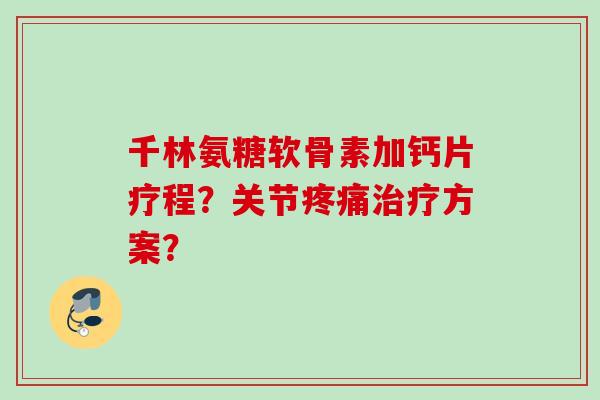 千林氨糖软骨素加钙片疗程？关节疼痛治疗方案？