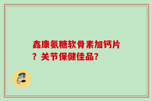 鑫康氨糖软骨素加钙片？关节保健佳品？