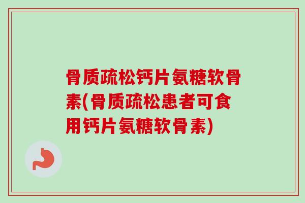 钙片氨糖软骨素(患者可食用钙片氨糖软骨素) 钙片氨糖软骨素(患者可食用钙片氨糖软骨素)