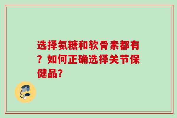 选择氨糖和软骨素都有？如何正确选择关节保健品？