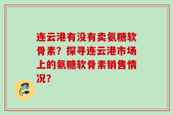 连云港有没有卖氨糖软骨素？探寻连云港市场上的氨糖软骨素销售情况？