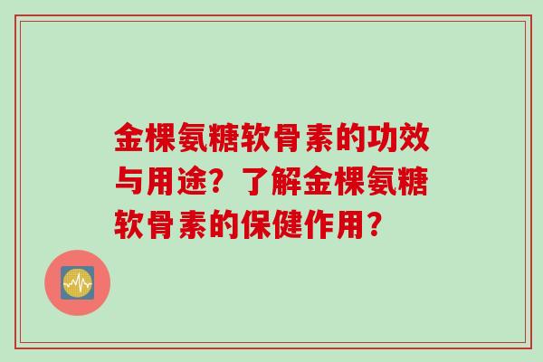 金棵氨糖软骨素的功效与用途？了解金棵氨糖软骨素的保健作用？