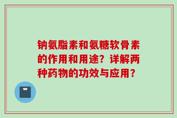 钠氨脂素和氨糖软骨素的作用和用途？详解两种的功效与应用？