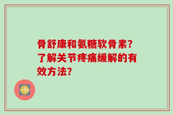 骨舒康和氨糖软骨素？了解关节疼痛缓解的有效方法？