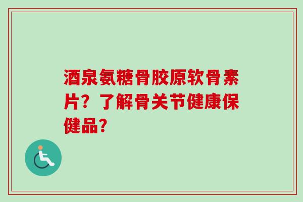 酒泉氨糖骨胶原软骨素片？了解骨关节健康保健品？