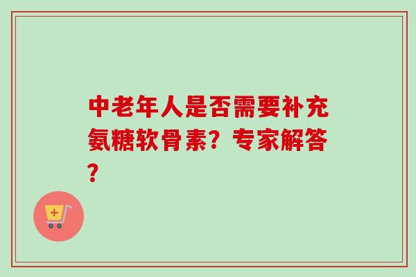 中老年人是否需要补充氨糖软骨素？专家解答？