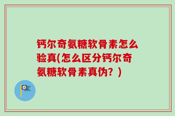 钙尔奇氨糖软骨素怎么验真(怎么区分钙尔奇氨糖软骨素真伪？)