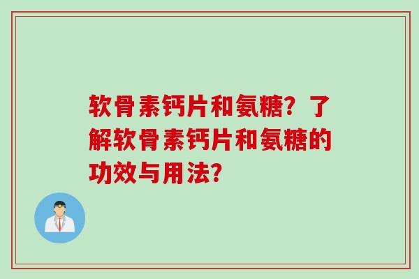 软骨素钙片和氨糖?了解软骨素钙片和氨糖的功效与用法? 软骨素钙片和氨糖?了解软骨素钙片和氨糖的功效与用法?