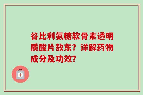 谷比利氨糖软骨素透明质酸片敖东?详解成分及功效? 谷比利氨糖软骨素透明质酸片敖东?详解成分及功效?