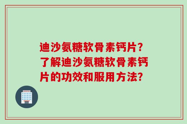 迪沙氨糖软骨素钙片？了解迪沙氨糖软骨素钙片的功效和服用方法？