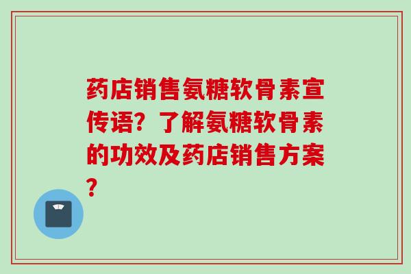 药店销售氨糖软骨素宣传语？了解氨糖软骨素的功效及药店销售方案？