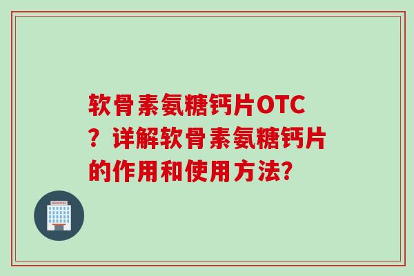 软骨素氨糖钙片OTC？详解软骨素氨糖钙片的作用和使用方法？