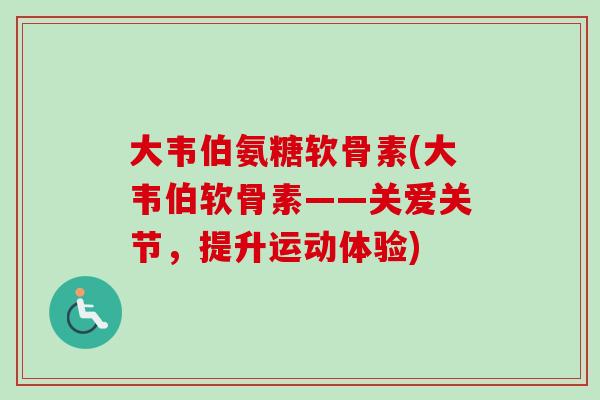 大韦伯氨糖软骨素(大韦伯软骨素——关爱关节，提升运动体验)