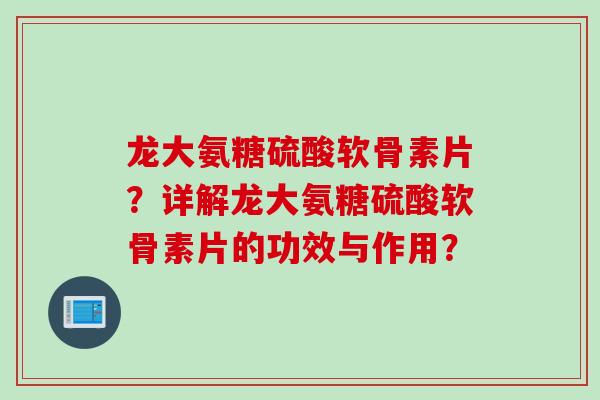 龙大氨糖硫酸软骨素片？详解龙大氨糖硫酸软骨素片的功效与作用？