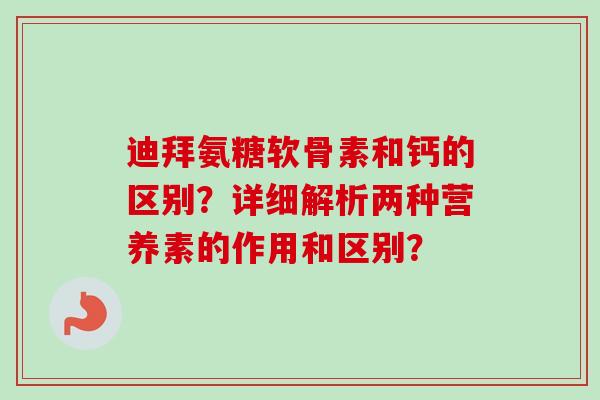 迪拜氨糖软骨素和钙的区别？详细解析两种营养素的作用和区别？