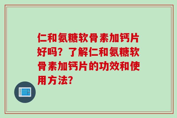 仁和氨糖软骨素加钙片好吗？了解仁和氨糖软骨素加钙片的功效和使用方法？
