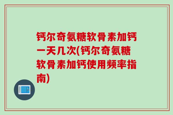 钙尔奇氨糖软骨素加钙一天几次(钙尔奇氨糖软骨素加钙使用频率指南) 钙尔奇氨糖软骨素加钙一天几次(钙尔奇氨糖软骨素加钙使用频率指南)