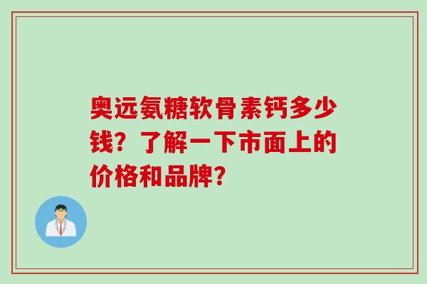 奥远氨糖软骨素钙多少钱？了解一下市面上的价格和品牌？