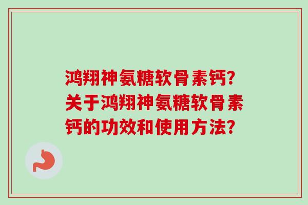 鸿翔神氨糖软骨素钙？关于鸿翔神氨糖软骨素钙的功效和使用方法？