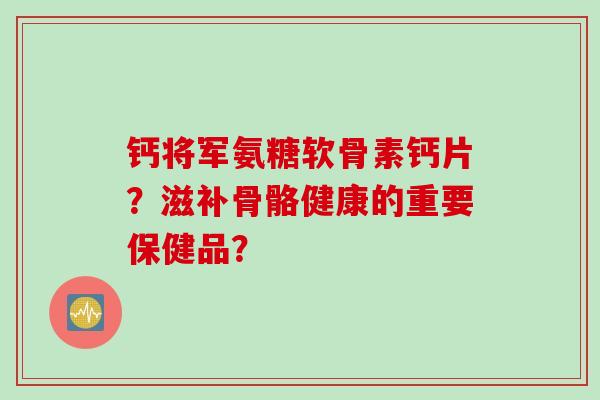 钙将军氨糖软骨素钙片？滋补骨骼健康的重要保健品？