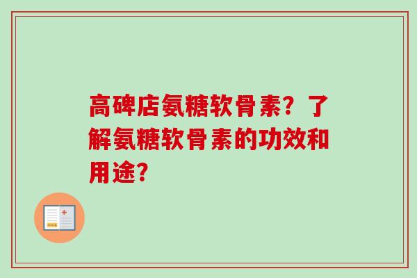 高碑店氨糖软骨素？了解氨糖软骨素的功效和用途？