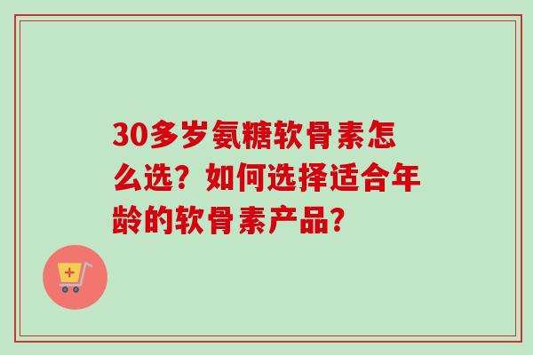 30多岁氨糖软骨素怎么选？如何选择适合年龄的软骨素产品？