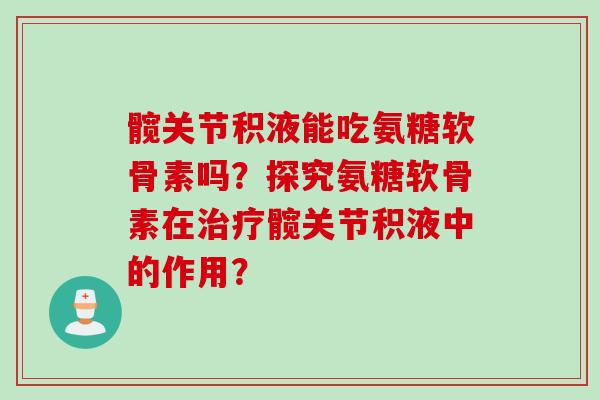 髋关节积液能吃氨糖软骨素吗？探究氨糖软骨素在髋关节积液中的作用？