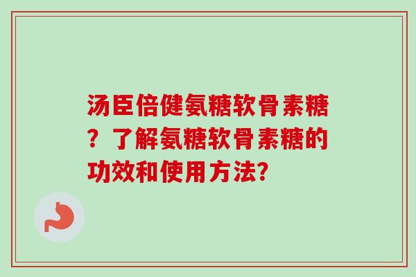 汤臣倍健氨糖软骨素糖?了解氨糖软骨素糖的功效和使用方法? 汤臣倍健氨糖软骨素糖?了解氨糖软骨素糖的功效和使用方法?
