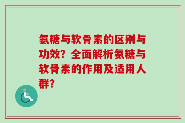 氨糖与软骨素的区别与功效？全面解析氨糖与软骨素的作用及适用人群？