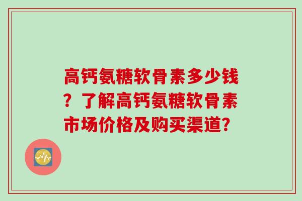 高钙氨糖软骨素多少钱？了解高钙氨糖软骨素市场价格及购买渠道？