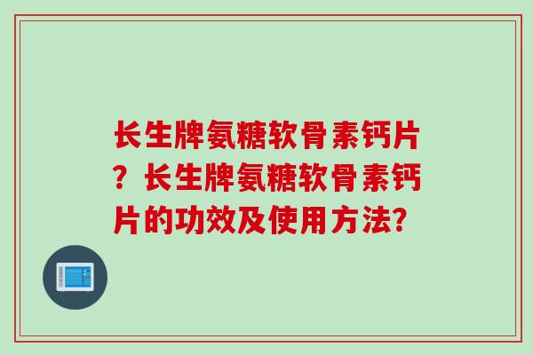 长生牌氨糖软骨素钙片？长生牌氨糖软骨素钙片的功效及使用方法？
