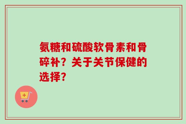 氨糖和硫酸软骨素和骨碎补？关于关节保健的选择？