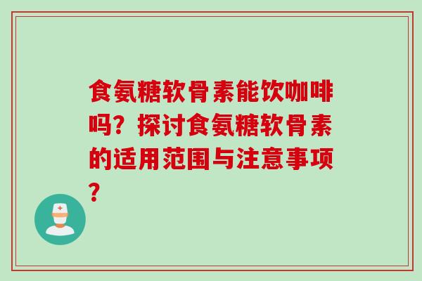食氨糖软骨素能饮咖啡吗?探讨食氨糖软骨素的适用范围与注意事项? 食氨糖软骨素能饮咖啡吗?探讨食氨糖软骨素的适用范围与注意事项?