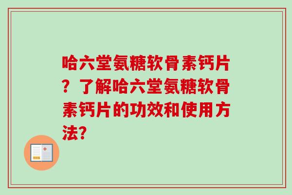 哈六堂氨糖软骨素钙片？了解哈六堂氨糖软骨素钙片的功效和使用方法？