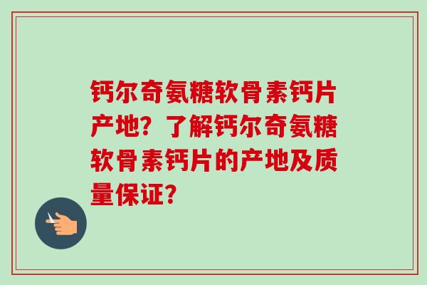 钙尔奇氨糖软骨素钙片产地？了解钙尔奇氨糖软骨素钙片的产地及质量保证？