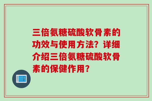 三倍氨糖硫酸软骨素的功效与使用方法？详细介绍三倍氨糖硫酸软骨素的保健作用？