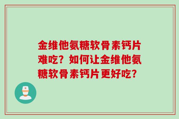 金维他氨糖软骨素钙片难吃？如何让金维他氨糖软骨素钙片更好吃？