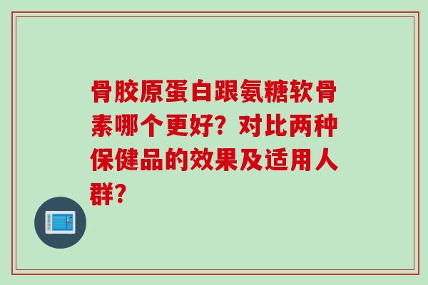 骨胶原蛋白跟氨糖软骨素哪个更好？对比两种保健品的效果及适用人群？